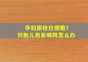 孕妇尿检白细胞1 对胎儿有影响吗怎么办